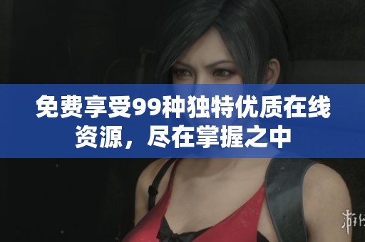 免费享受99种独特优质在线资源，尽在掌握之中