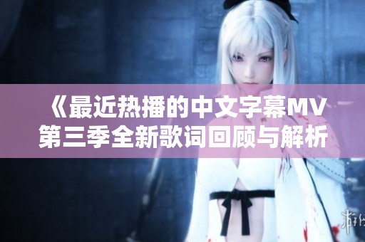 《最近热播的中文字幕MV第三季全新歌词回顾与解析》