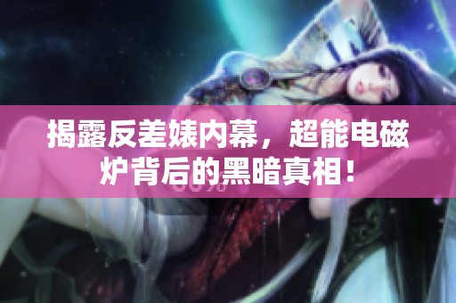 揭露反差婊内幕，超能电磁炉背后的黑暗真相！