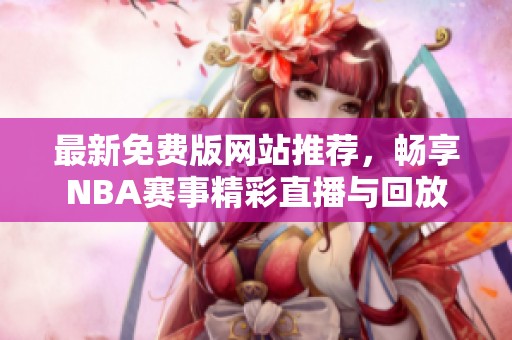 最新免费版网站推荐，畅享NBA赛事精彩直播与回放