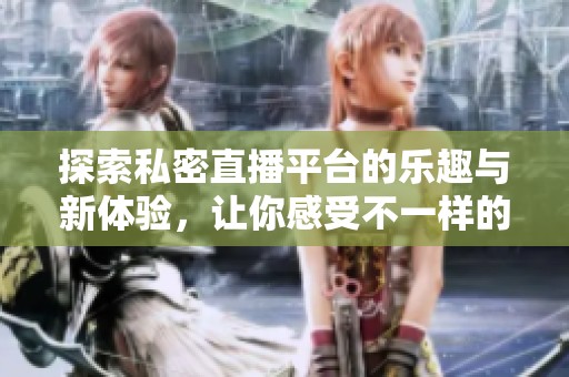 探索私密直播平台的乐趣与新体验，让你感受不一样的世界