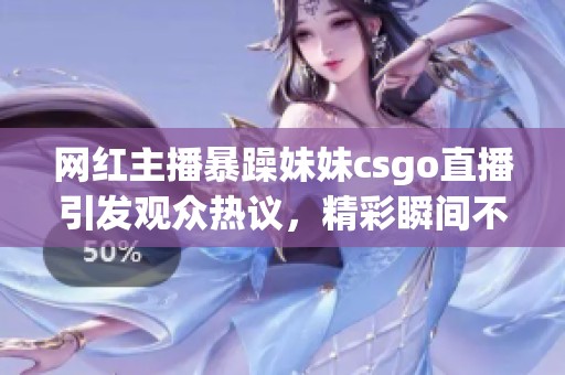 网红主播暴躁妹妹csgo直播引发观众热议，精彩瞬间不容错过