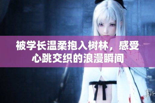 被学长温柔抱入树林，感受心跳交织的浪漫瞬间