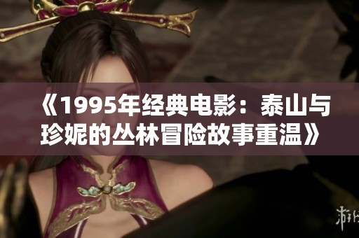 《1995年经典电影：泰山与珍妮的丛林冒险故事重温》