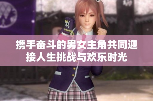 携手奋斗的男女主角共同迎接人生挑战与欢乐时光