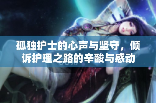 孤独护士的心声与坚守，倾诉护理之路的辛酸与感动