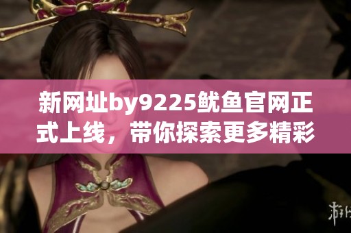 新网址by9225鱿鱼官网正式上线，带你探索更多精彩内容