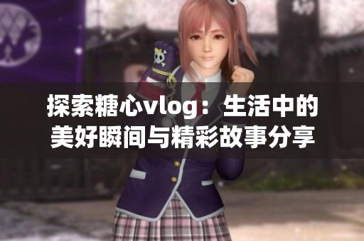 探索糖心vlog：生活中的美好瞬间与精彩故事分享