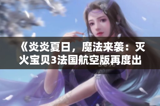 《炎炎夏日，魔法来袭：灭火宝贝3法国航空版再度出击》