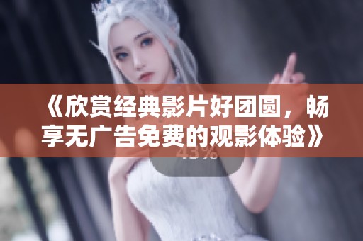 《欣赏经典影片好团圆，畅享无广告免费的观影体验》
