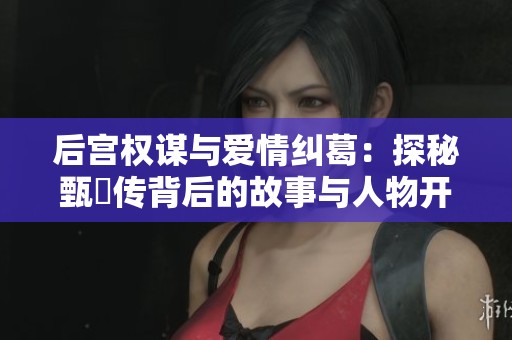 后宫权谋与爱情纠葛：探秘甄嬛传背后的故事与人物开彩