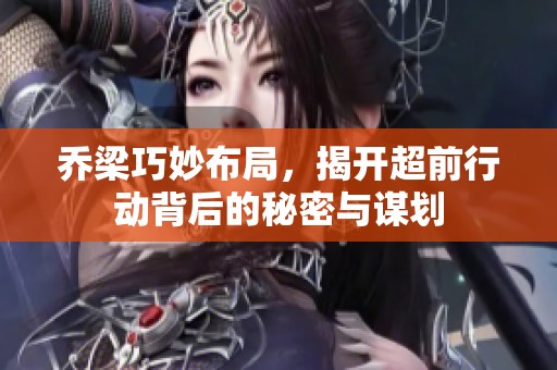 乔梁巧妙布局，揭开超前行动背后的秘密与谋划