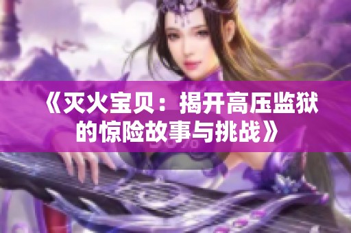 《灭火宝贝：揭开高压监狱的惊险故事与挑战》