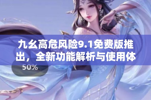 九幺高危风险9.1免费版推出，全新功能解析与使用体验分享