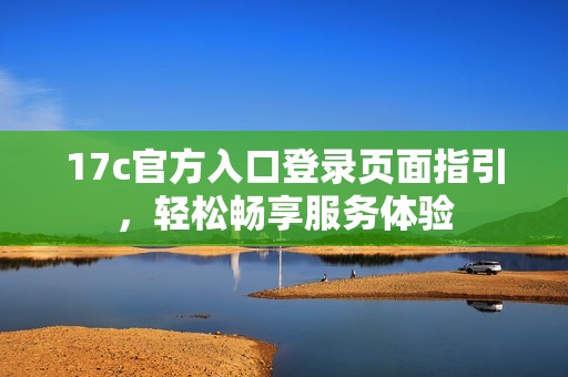 17c官方入口登录页面指引，轻松畅享服务体验