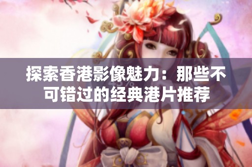 探索香港影像魅力：那些不可错过的经典港片推荐