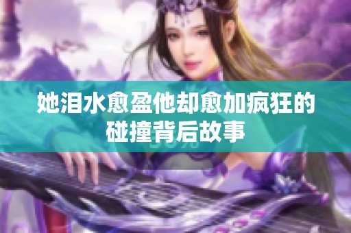 她泪水愈盈他却愈加疯狂的碰撞背后故事