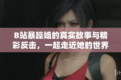 B站暴躁姐的真实故事与精彩反击，一起走近她的世界