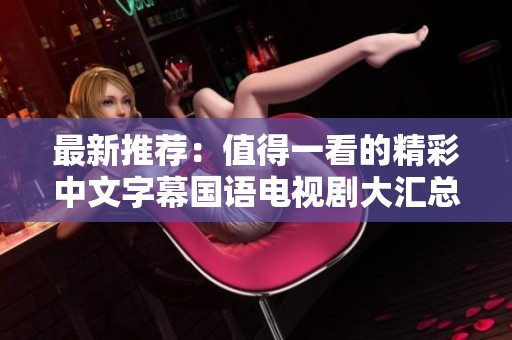 最新推荐：值得一看的精彩中文字幕国语电视剧大汇总