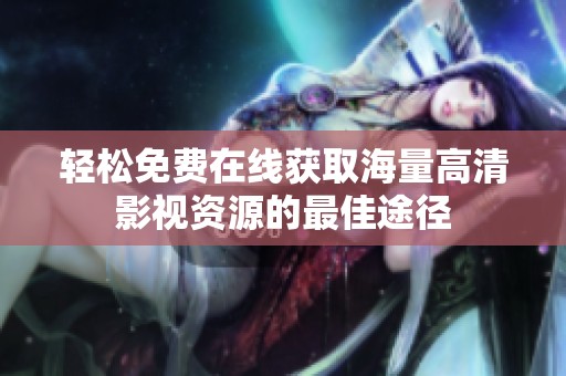 轻松免费在线获取海量高清影视资源的最佳途径