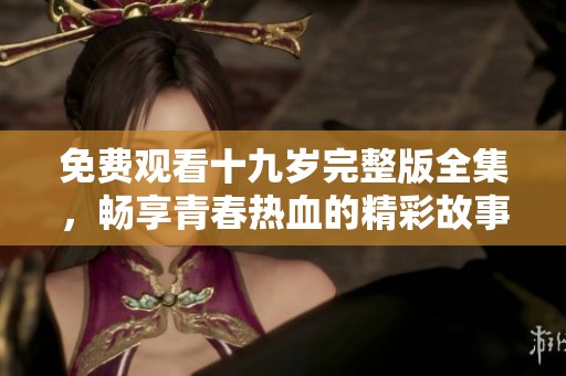 免费观看十九岁完整版全集，畅享青春热血的精彩故事