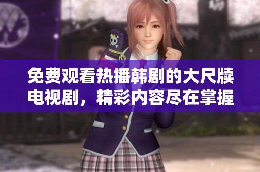 免费观看热播韩剧的大尺牍电视剧，精彩内容尽在掌握之中
