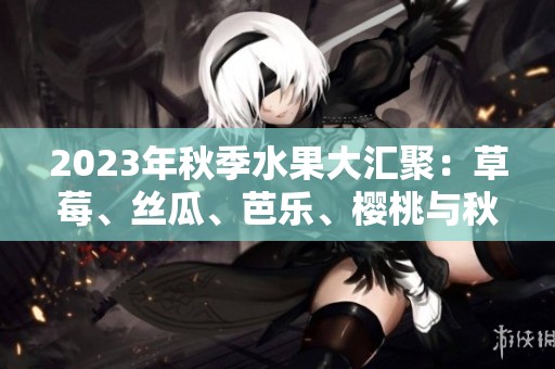 2023年秋季水果大汇聚：草莓、丝瓜、芭乐、樱桃与秋葵的美味之旅