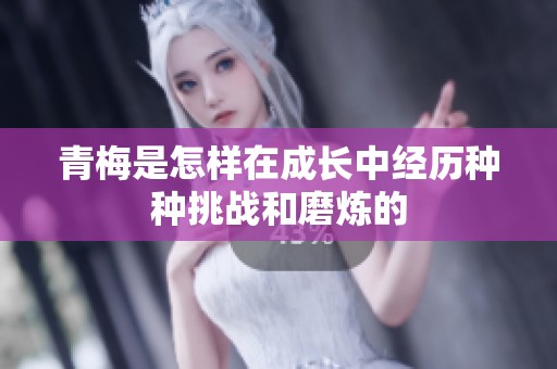 青梅是怎样在成长中经历种种挑战和磨炼的