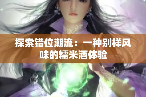 探索错位潮流：一种别样风味的糯米酒体验