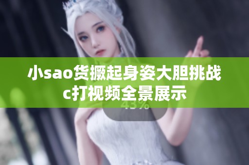 小sao货撅起身姿大胆挑战c打视频全景展示