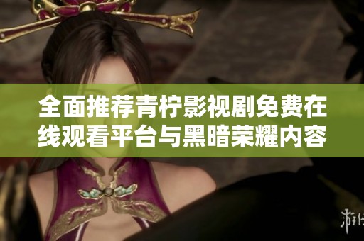 全面推荐青柠影视剧免费在线观看平台与黑暗荣耀内容解析