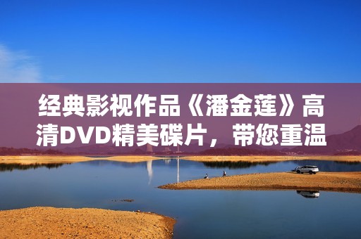 经典影视作品《潘金莲》高清DVD精美碟片，带您重温传奇故事