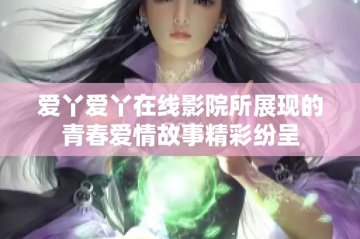 爱丫爱丫在线影院所展现的青春爱情故事精彩纷呈