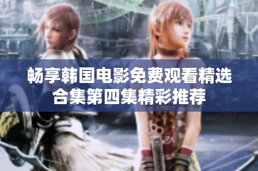 畅享韩国电影免费观看精选合集第四集精彩推荐