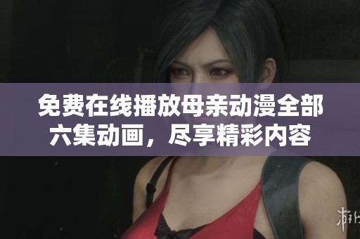 免费在线播放母亲动漫全部六集动画，尽享精彩内容