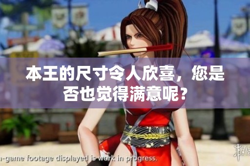 本王的尺寸令人欣喜，您是否也觉得满意呢？