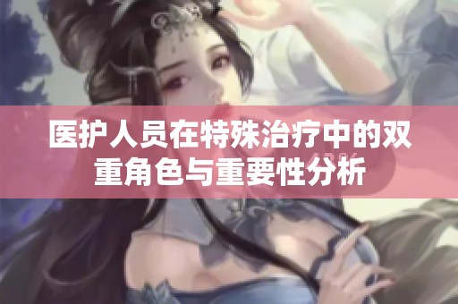医护人员在特殊治疗中的双重角色与重要性分析
