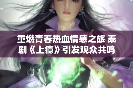重燃青春热血情感之旅 泰剧《上瘾》引发观众共鸣