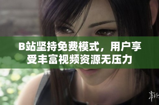 B站坚持免费模式，用户享受丰富视频资源无压力