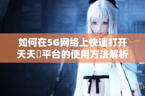如何在5G网络上快速打开天天奭平台的使用方法解析