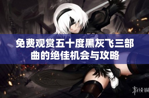 免费观赏五十度黑灰飞三部曲的绝佳机会与攻略