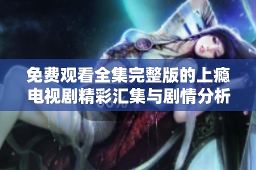 免费观看全集完整版的上瘾电视剧精彩汇集与剧情分析