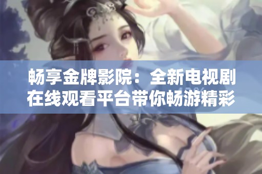 畅享金牌影院：全新电视剧在线观看平台带你畅游精彩剧情