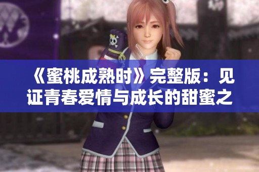 《蜜桃成熟时》完整版：见证青春爱情与成长的甜蜜之旅