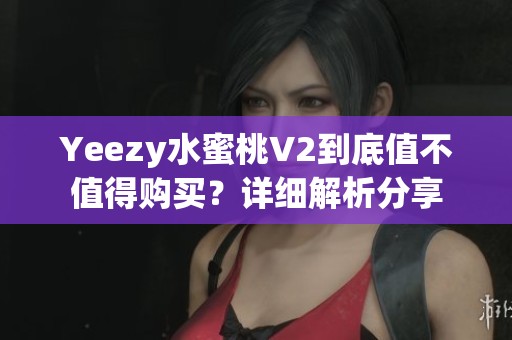 Yeezy水蜜桃V2到底值不值得购买？详细解析分享
