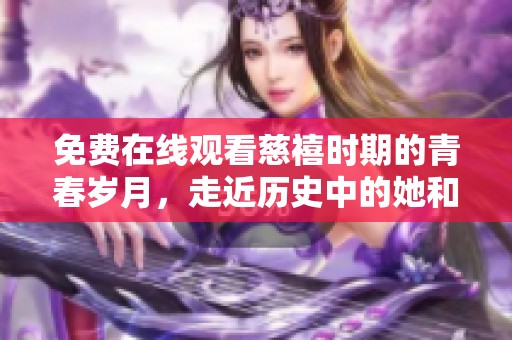 免费在线观看慈禧时期的青春岁月，走近历史中的她和那个时代