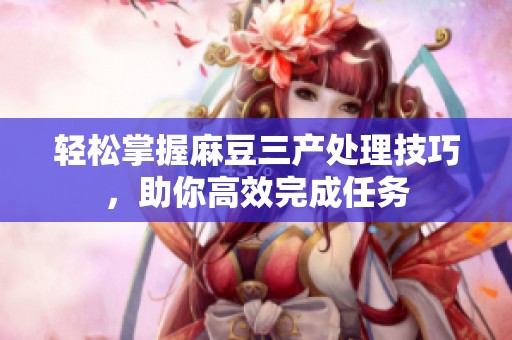 轻松掌握麻豆三产处理技巧，助你高效完成任务