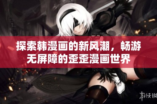 探索韩漫画的新风潮，畅游无屏障的歪歪漫画世界
