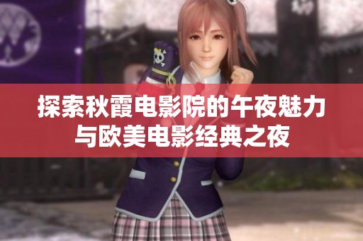 探索秋霞电影院的午夜魅力与欧美电影经典之夜