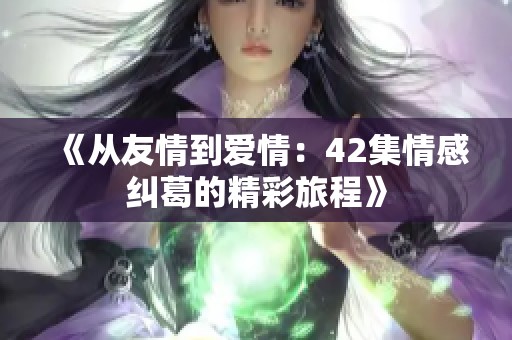 《从友情到爱情：42集情感纠葛的精彩旅程》